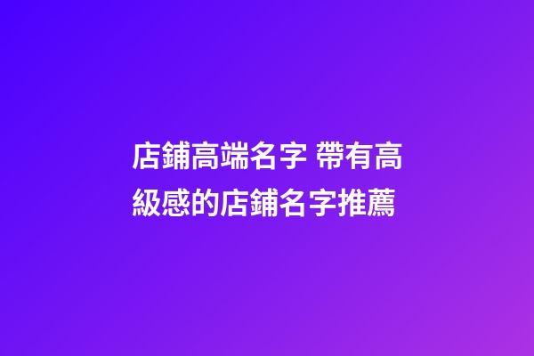 店鋪高端名字 帶有高級感的店鋪名字推薦-第1張-店鋪起名-玄機派